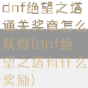 dnf绝望之塔通关奖章怎么获得(dnf绝望之塔有什么奖励)