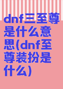 dnf三至尊是什么意思(dnf至尊装扮是什么)