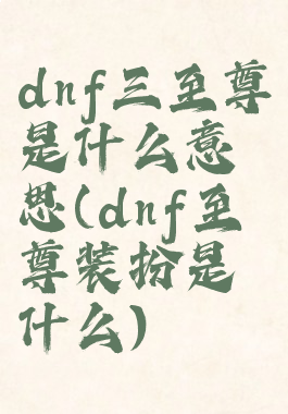 dnf三至尊是什么意思(dnf至尊装扮是什么)