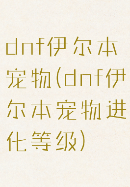 dnf伊尔本宠物(dnf伊尔本宠物进化等级)