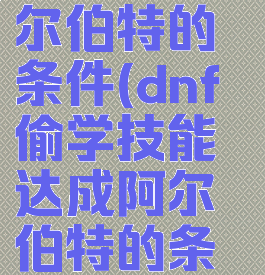 dnf偷学技能达成阿尔伯特的条件(dnf偷学技能达成阿尔伯特的条件那么难的吗?)