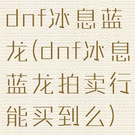 dnf冰息蓝龙(dnf冰息蓝龙拍卖行能买到么)
