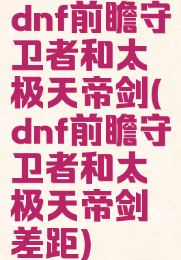 dnf前瞻守卫者和太极天帝剑(dnf前瞻守卫者和太极天帝剑差距)