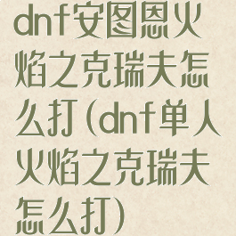 dnf安图恩火焰之克瑞夫怎么打(dnf单人火焰之克瑞夫怎么打)