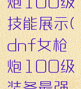 dnf女枪炮100级技能展示(dnf女枪炮100级装备最强搭配)