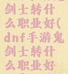 dnf手游鬼剑士转什么职业好(dnf手游鬼剑士转什么职业好一点)