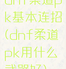 dnf柔道pk基本连招(dnf柔道pk用什么武器好)