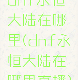 dnf永恒大陆在哪里(dnf永恒大陆在哪里直播)