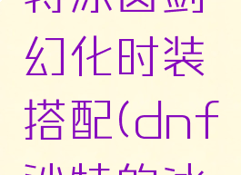 dnf沙凡特冰齿剑幻化时装搭配(dnf沙特的冰齿剑)