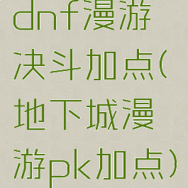 dnf漫游决斗加点(地下城漫游pk加点)