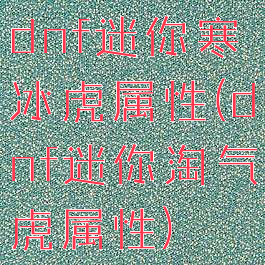dnf迷你寒冰虎属性(dnf迷你淘气虎属性)