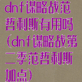 dnf谋略战范哲利斯有用吗(dnf谋略战第二季范哲利斯加点)