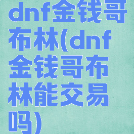 dnf金钱哥布林(dnf金钱哥布林能交易吗)