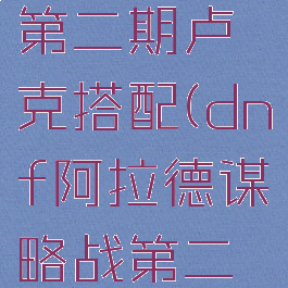 dnf阿拉德谋略战第二期卢克搭配(dnf阿拉德谋略战第二季卢克阵容)