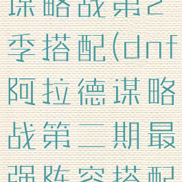 dnf阿拉德谋略战第2季搭配(dnf阿拉德谋略战第二期最强阵容搭配)