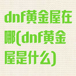 dnf黄金屋在哪(dnf黄金屋是什么)