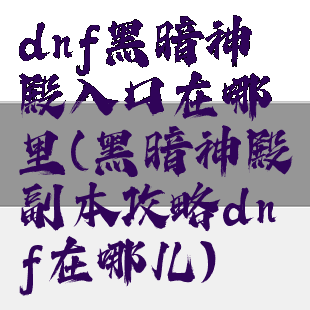 dnf黑暗神殿入口在哪里(黑暗神殿副本攻略dnf在哪儿)