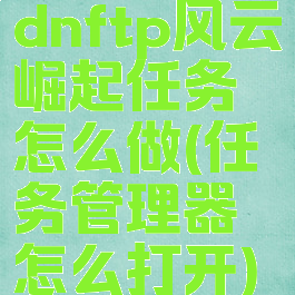 dnftp风云崛起任务怎么做(任务管理器怎么打开)