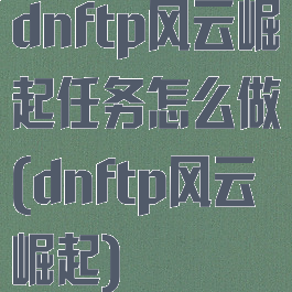 dnftp风云崛起任务怎么做(dnftp风云崛起)