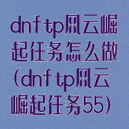 dnftp风云崛起任务怎么做(dnftp风云崛起任务55)