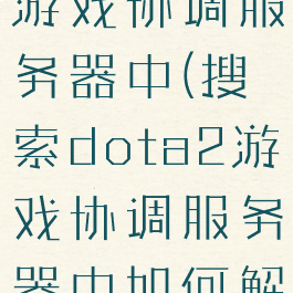 dota2搜索游戏协调服务器中(搜索dota2游戏协调服务器中如何解决)