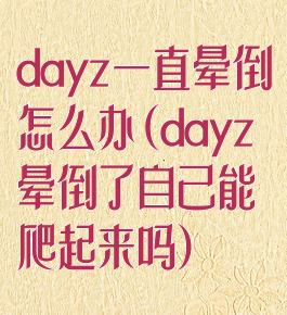 dayz一直晕倒怎么办(dayz晕倒了自己能爬起来吗)
