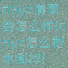 dayz淋雨会怎么样(dayz怎么把水倒掉)