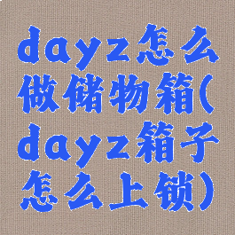 dayz怎么做储物箱(dayz箱子怎么上锁)