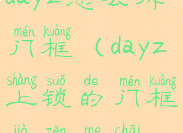 dayz怎么拆门框(dayz上锁的门框架怎么拆)