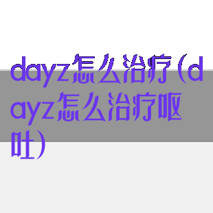 dayz怎么治疗(dayz怎么治疗呕吐)