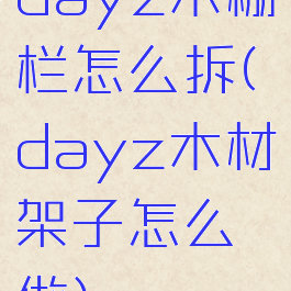 dayz木栅栏怎么拆(dayz木材架子怎么做)