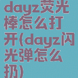 dayz荧光棒怎么打开(dayz闪光弹怎么扔)