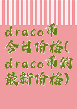 draco币今日价格(draco币的最新价格)