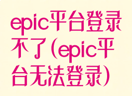 epic平台登录不了(epic平台无法登录)