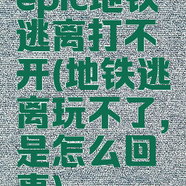 epic地铁逃离打不开(地铁逃离玩不了,是怎么回事)