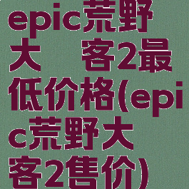 epic荒野大镖客2最低价格(epic荒野大镖客2售价)