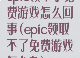 epic领不了免费游戏怎么回事(epic领取不了免费游戏怎么办)