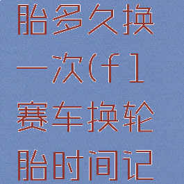 f1赛车轮胎多久换一次(f1赛车换轮胎时间记录)