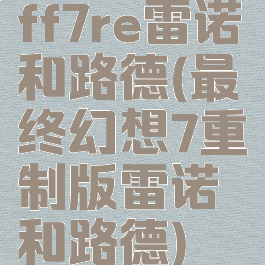 ff7re雷诺和路德(最终幻想7重制版雷诺和路德)
