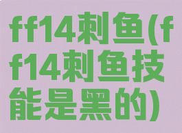 ff14刺鱼(ff14刺鱼技能是黑的)