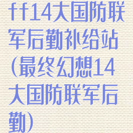 ff14大国防联军后勤补给站(最终幻想14大国防联军后勤)