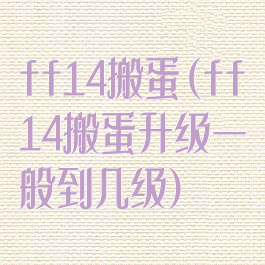 ff14搬蛋(ff14搬蛋升级一般到几级)