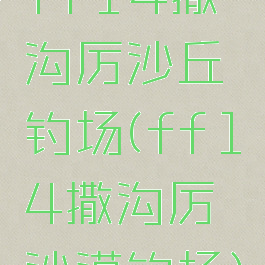 ff14撒沟厉沙丘钓场(ff14撒沟厉沙漠钓场)
