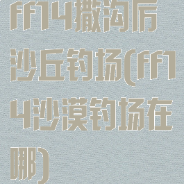 ff14撒沟厉沙丘钓场(ff14沙漠钓场在哪)