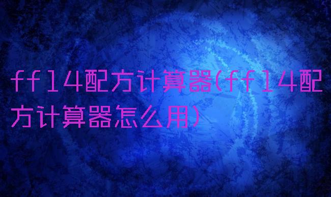ff14配方计算器(ff14配方计算器怎么用)