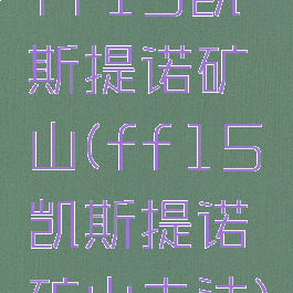 ff15凯斯提诺矿山(ff15凯斯提诺矿山走法)