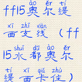 ff15奥尔缇西支线(ff15水都奥尔缇西卡住)
