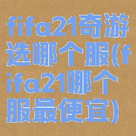 fifa21奇游选哪个服(fifa21哪个服最便宜)