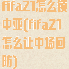 fifa21怎么锁中亚(fifa21怎么让中场回防)