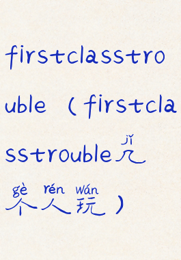 firstclasstrouble(firstclasstrouble几个人玩)